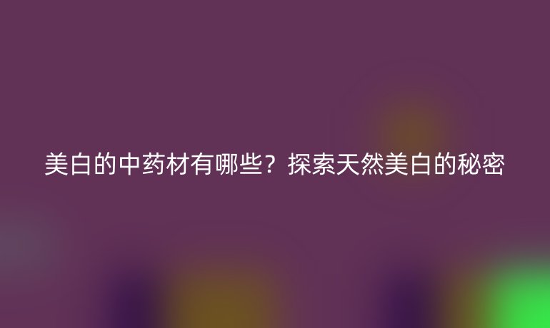 美白的中藥材有哪些？探索天然美白的秘密
