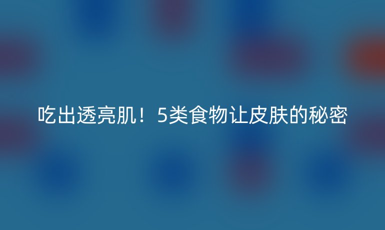 吃出透亮肌！5類食物讓皮膚的秘密