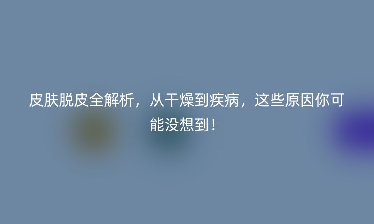 皮膚脫皮全解析，從干燥到疾病，這些原因你可能沒想到！