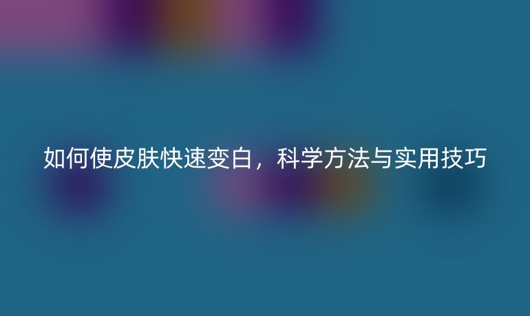 如何使皮膚快速變白，科學(xué)方法與實(shí)用技巧