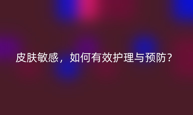 皮膚敏感，如何有效護理與預防？