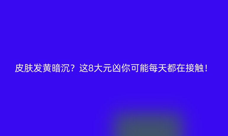 皮膚發(fā)黃暗沉？這8大元兇你可能每天都在接觸！