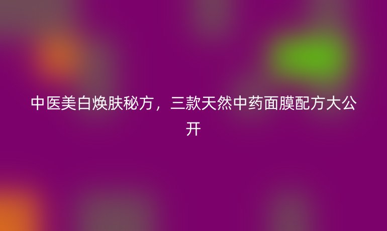 中醫(yī)美白煥膚秘方，三款天然中藥面膜配方大公開