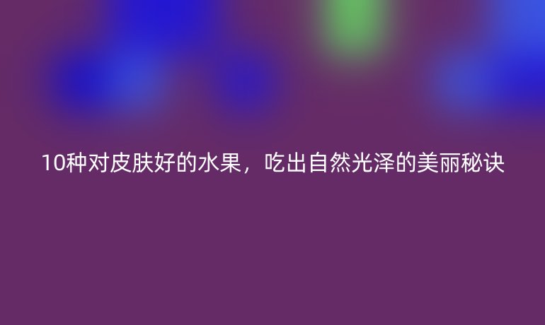 10種對皮膚好的水果，吃出自然光澤的美麗秘訣