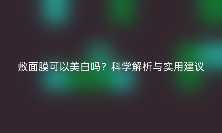 敷面膜可以美白嗎？科學(xué)解析與實(shí)用建議