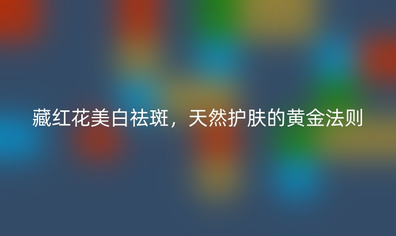 藏紅花美白祛斑，天然護(hù)膚的黃金法則