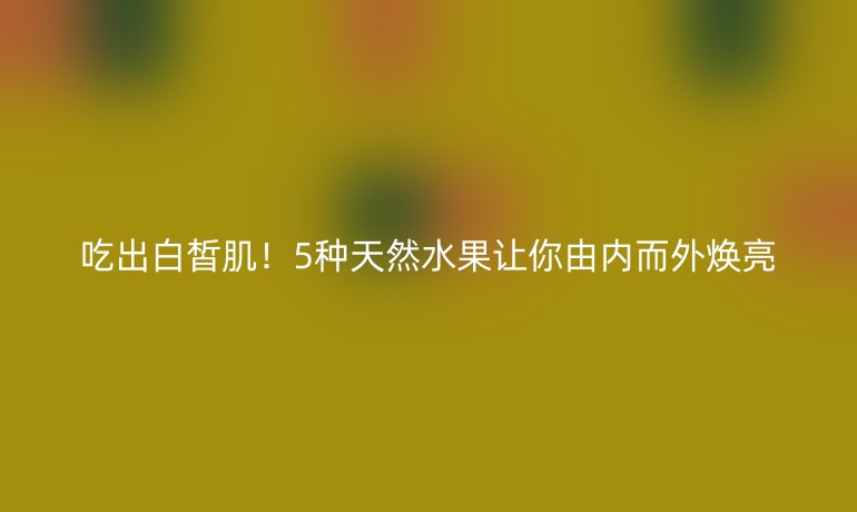 吃出白皙肌！5種天然水果讓你由內(nèi)而外煥亮