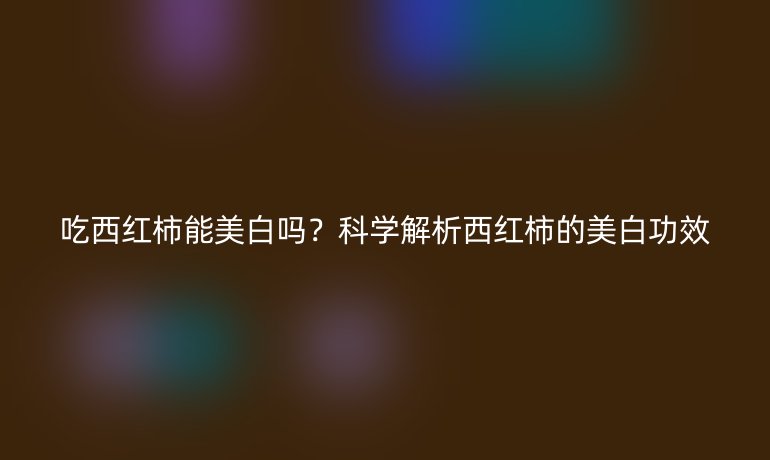 吃西紅柿能美白嗎？科學(xué)解析西紅柿的美白功效