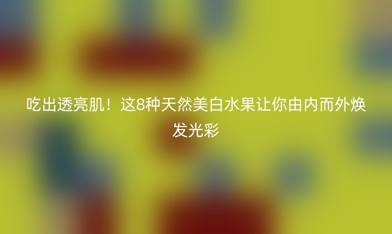 吃出透亮?。∵@8種天然美白水果讓你由內(nèi)而外煥發(fā)光彩