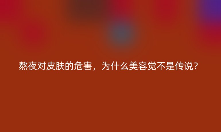 熬夜對皮膚的危害，為什么美容覺不是傳說？