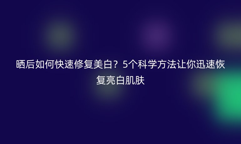 曬后如何快速修復(fù)美白？5個科學(xué)方法讓你迅速恢復(fù)亮白肌膚