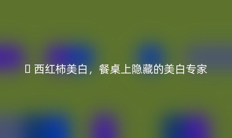 ?? 西紅柿美白，餐桌上隱藏的美白專家