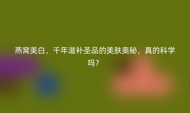 燕窩美白，千年滋補圣品的美膚奧秘，真的科學(xué)嗎？