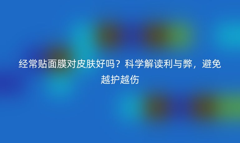 經(jīng)常貼面膜對皮膚好嗎？科學(xué)解讀利與弊，避免越護越傷