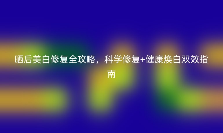 曬后美白修復(fù)全攻略，科學(xué)修復(fù)+健康煥白雙效指南