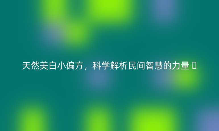天然美白小偏方，科學(xué)解析民間智慧的力量 ??