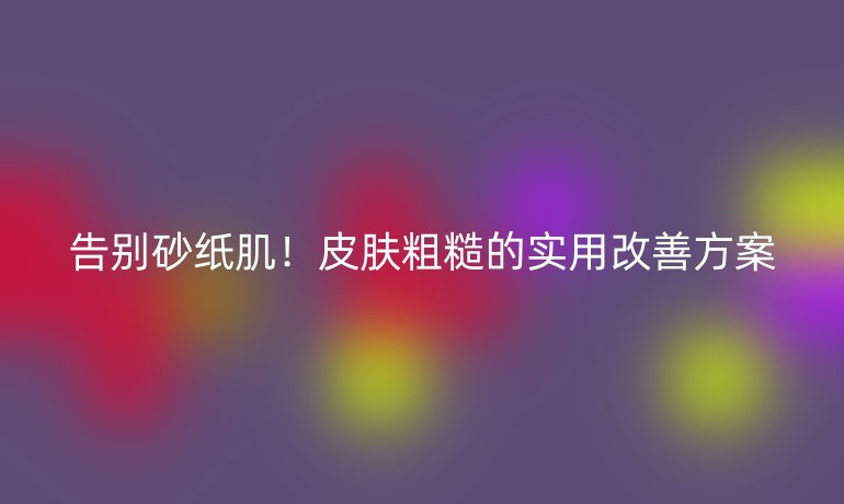 告別砂紙肌！皮膚粗糙的實用改善方案