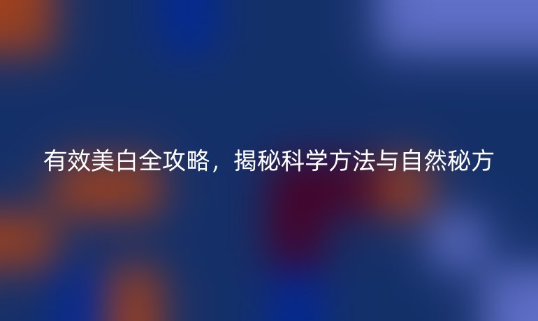 有效美白全攻略，揭秘科學(xué)方法與自然秘方