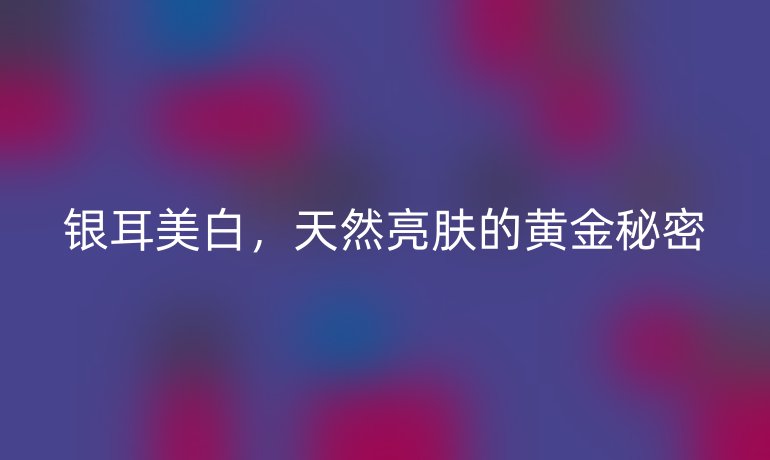 銀耳美白，天然亮膚的黃金秘密
