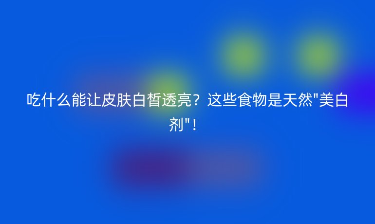 吃什么能讓皮膚白皙透亮？這些食物是天然