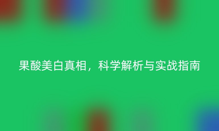 果酸美白真相，科學(xué)解析與實(shí)戰(zhàn)指南