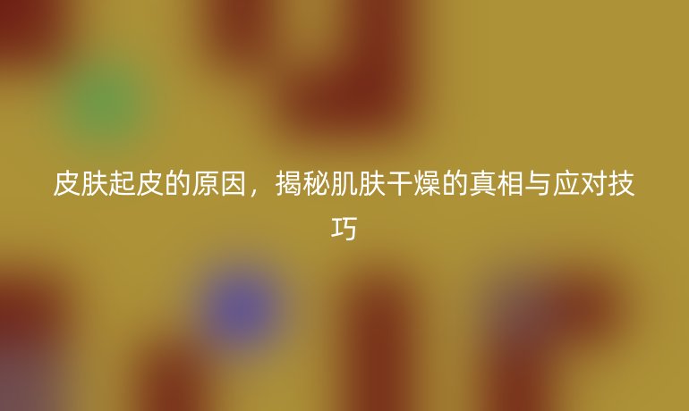 皮膚起皮的原因，揭秘肌膚干燥的真相與應(yīng)對(duì)技巧