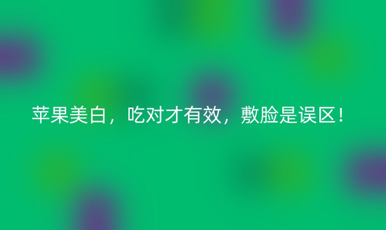 蘋果美白，吃對才有效，敷臉是誤區(qū)！