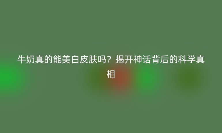 牛奶真的能美白皮膚嗎？揭開神話背后的科學(xué)真相