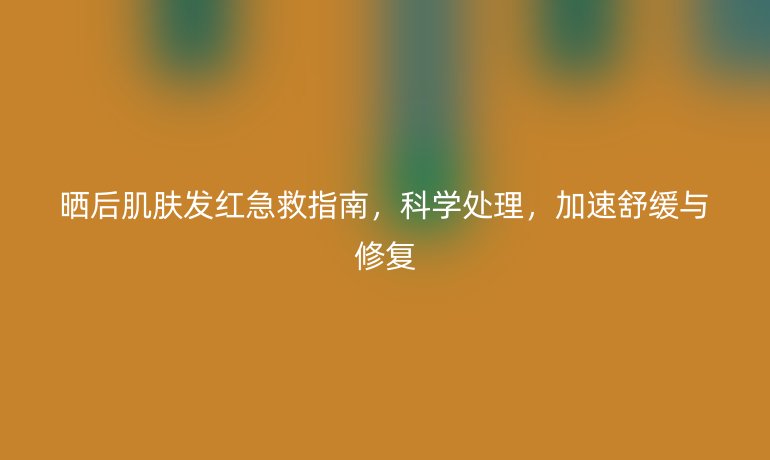 曬后肌膚發(fā)紅急救指南，科學(xué)處理，加速舒緩與修復(fù)