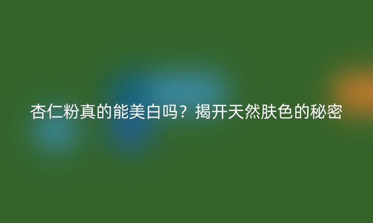 杏仁粉真的能美白嗎？揭開天然膚色的秘密